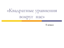 Презентация по алгебре на тему Квадратные уравнения вокруг нас (8 класс)