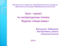 Презентация по литературному чтению: Урок – проект во 2 классе по литературному чтению Тема: Журнал Наши мамы