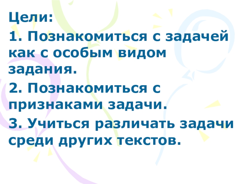 Презентация Знакомство с задачей 1 класс Цели: 1. Познакомиться с задачей как с особым видом задания. 2. Цели: 1. Познакомиться с задачей как с особым видом задания. 2. Познакомиться с признаками задачи. 3. Учиться
