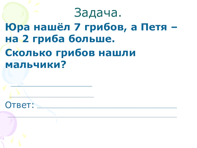Презентация Знакомство с задачей 1 класс Задача.Юра нашёл 7 грибов, а Петя – на 2 гриба больше.Сколько грибов нашли мальчики?Ответ: Задача.Юра нашёл 7 грибов, а Петя – на 2 гриба больше.Сколько грибов нашли мальчики?Ответ: