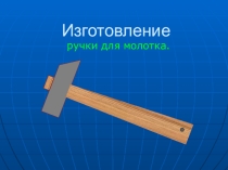 Презентация  Изготовление ручки для молотка