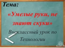 Презентация по технологии на тему Умелые руки не знают скуки.