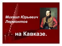 Презентация М.Ю.Лермонтов на Кавказе