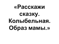 Презентация по музыке Расскажи сказку. Колыбельные. Мама.