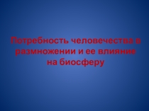 Презентация по экологии для 9 класса на тему Потребность человечества в размножении и ее влияние на биосферу