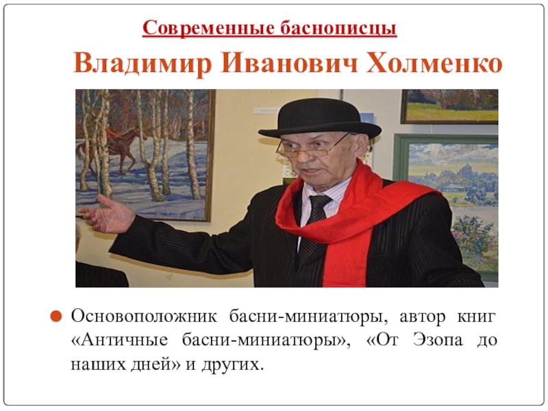 Исследовательская работа Басни во все времена Владимир Иванович Холменко Основоположник басни-миниатюры, автор книг «Античные басни-миниатюры», «От Эзопа до наших дней» и других.Современные баснописцы Владимир Иванович Холменко Основоположник басни-миниатюры, автор книг «Античные басни-миниатюры», «От Эзопа до наших дней» и других.Современные баснописцы