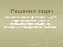 Презентация к уроку на тему Решения задач (с использованием формулы p=gρh, задач на знание правила сообщающихся сосудов, на измерение атмосферного давления)