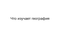 Презентация по географии на тему Что изучает география