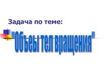 Презентация по геометрии *Практическая задача на объемы* (11 класс)