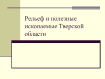 Презентация по географии на тему Рельеф и полезные ископаемые Тверской области