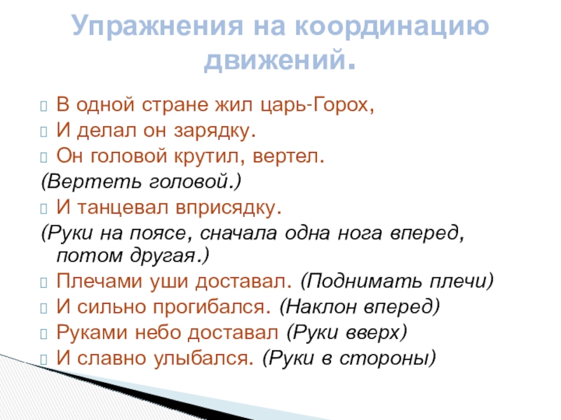 В одной стране жил царь-Горох,И делал он зарядку.Он головой крутил, вертел. (Вертеть головой.)И танцевал вприсядку.(Руки на поясе,