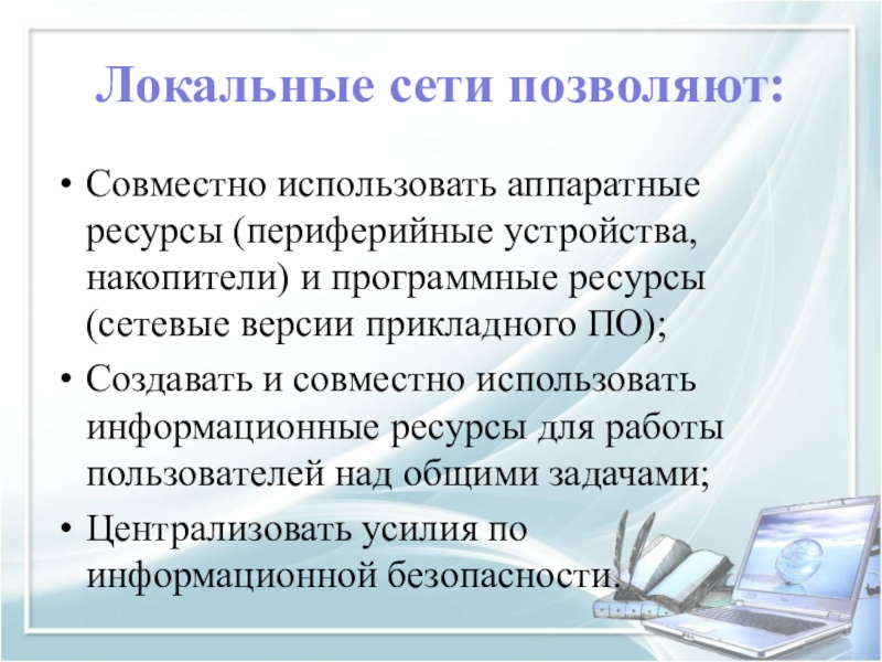 Локальные сети позволяют:Совместно использовать аппаратные ресурсы (периферийные устройства, накопители) и программные ресурсы (сетевые версии прикладного ПО);Создавать и