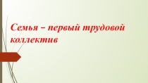 Презентация Семья – первый трудовой коллектив