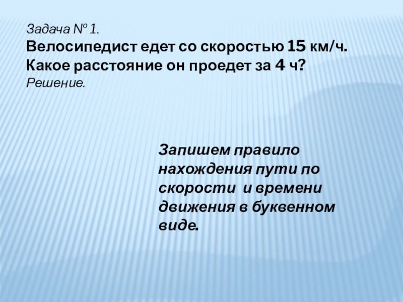 Задача № 1. Велосипедист едет со скоростью 15 км/ч. Какое расстояние он проедет за 4 ч?Решение. Запишем