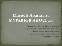 Презентация по истории Матвей Иванович МУРАВЬЕВ-АПОСТОЛ