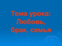 Презентация по обществознанию в 7 интегрированном классе на тему Любовь. Брак. Семья.