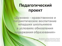 Презентация Педагогический проект Духовно – нравственное и патриотическое воспитание младших школьников в условиях обновления содержания образования