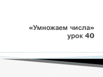 Презентация по математике на тему Умножаем числа урок 40 (1 класс Начальная школа XXI века)