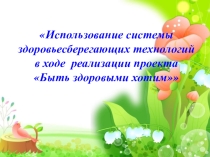 Презентация Использование здоровьесберегающих технологий в ходе реализации проекта Быть здоровыми хотим