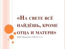 Презентация на классный час На свете все найдешь кроме отца и матери