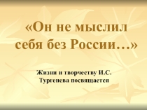 Он не мыслил себя без России( жизни и творчеству И. С. Тургенева посвящается)