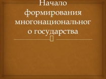 Презентация по истории на тему Начало формирования многонационального государства (10 класс)