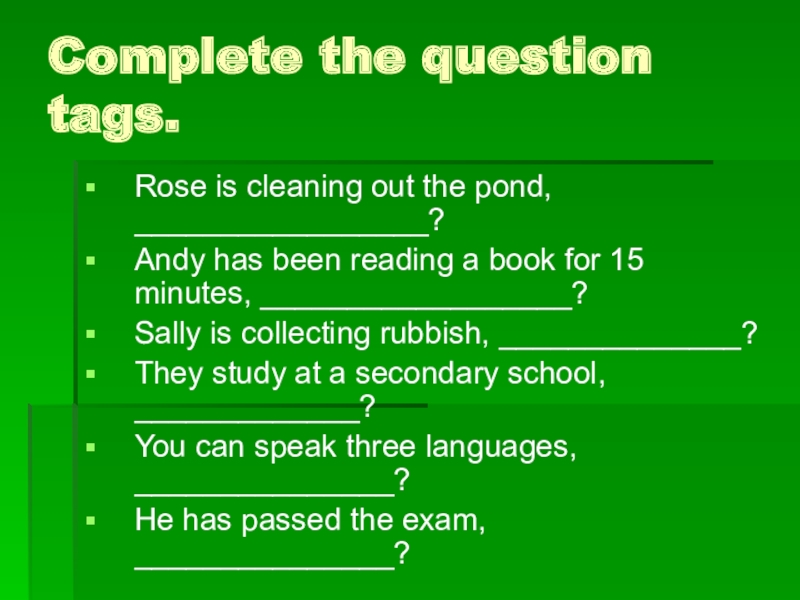 Complete the question tags. Rose is cleaning out the pond, _________________? Andy has been reading a book