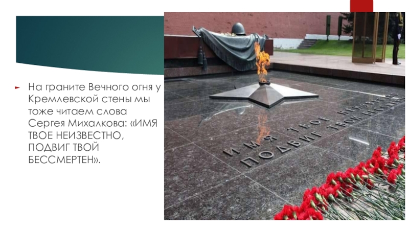 На граните Вечного огня у Кремлевской стены мы тоже читаем слова Сергея Михалкова: «ИМЯ ТВОЕ НЕИЗВЕСТНО, ПОДВИГ